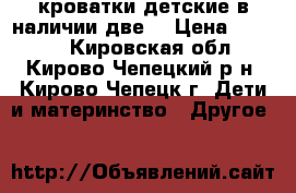 кроватки детские(в наличии две) › Цена ­ 3 000 - Кировская обл., Кирово-Чепецкий р-н, Кирово-Чепецк г. Дети и материнство » Другое   